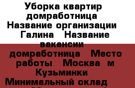 Уборка квартир, домработница › Название организации ­ Галина › Название вакансии ­ домработница › Место работы ­ Москва. м Кузьминки › Минимальный оклад ­ 2 000 - Московская обл. Работа » Вакансии   